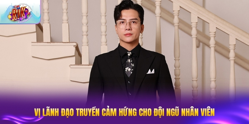 Vị lãnh đạo truyền cảm hứng cho đội ngũ nhân viên