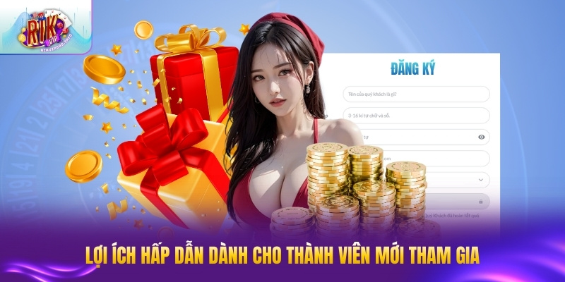Lợi ích hấp dẫn dành cho thành viên mới tham gia